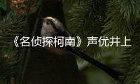  《名侦探柯南》声优井上伦宏去世 曾出演《反叛的鲁路修》