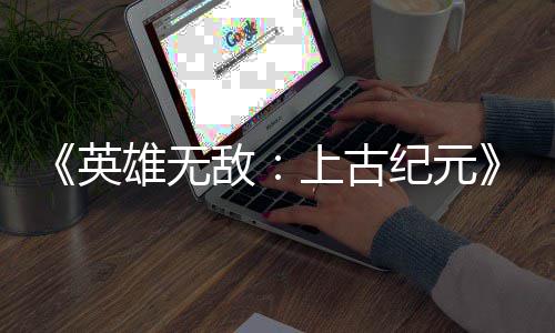 特别纪元万份雄无敌英日销量破好评上古 首