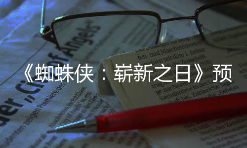 近期 完新之泄露片段预告蜘蛛侠崭整版日发布