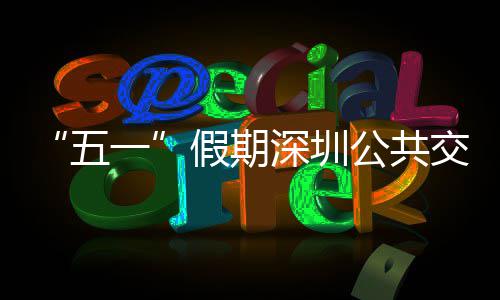 特色假期交通 加密班五线路一延长开行次 公共服务深圳