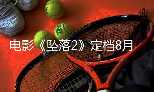 电影定档8批月 也已获坠坠落2落3