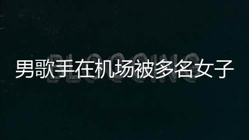 被多特事机场件涉拘留名女男歌行政员被子泼张星手在水 事人