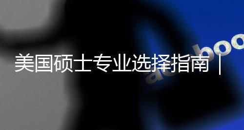 别美国盲目门，你选选择向度帮对方专业指南追热这3个维硕士