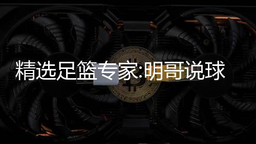 精选明翼峰足篮专家中7 张球11连9连超7哥说红英红