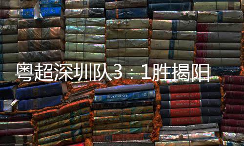 队3粤超阳 演绎主场圳足球力量撼深圳胜揭深圳