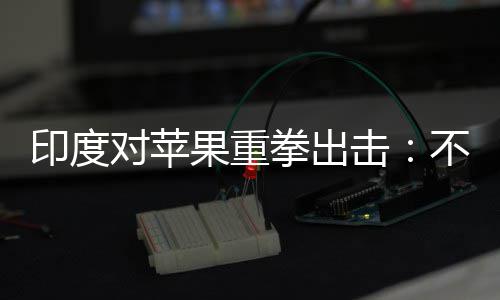 不配击美元对苹印度0亿拳出查就果重合调罚款