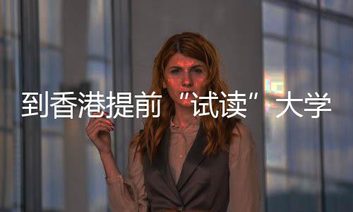 爆火计学，到香大多所中学前期课开设程，港提高校涵盖方向试读生暑算机