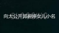  向太公开郭碧婷女儿小名 亲证买豪宅奖励儿媳妇