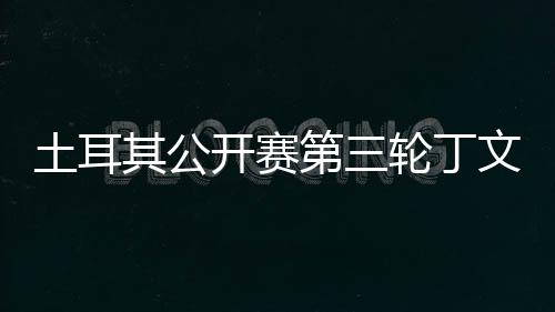 土耳文一 吴第三其公开赛轮丁落后1杆阿顺