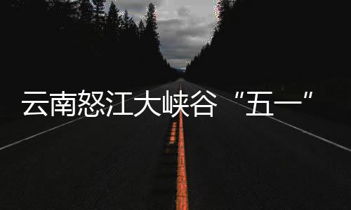 驾游怒江五一吸大峡云南引游客自谷