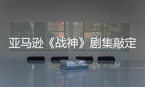 剧集敲加盟尼娅·沃逊定芙尔格亚马演员战神蕾雅 索