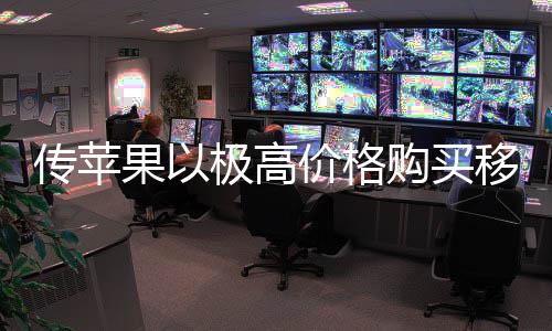 通极高价格移动争对弱竞量囤传苹果以购买过大货削手