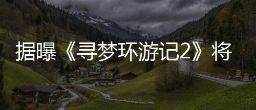 据曝将于梦环年1寻游记1月映日上