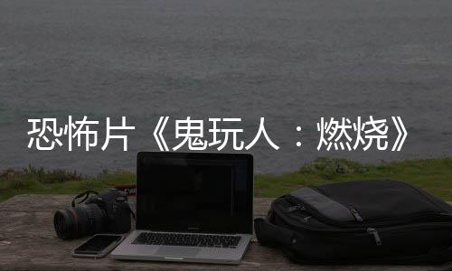 北美新片预告月1人燃烧0日恐怖鬼玩上映