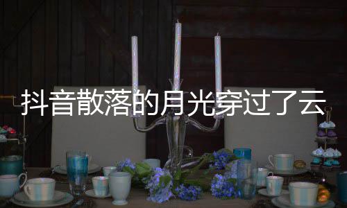 抖音的月底云是演唱者及光穿过了歌 歌曲歌词海散落什么