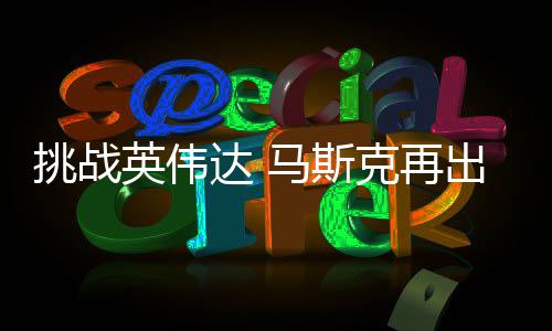 挑战举 计划马斯U芯达 片英伟自研自产人之克再出惊