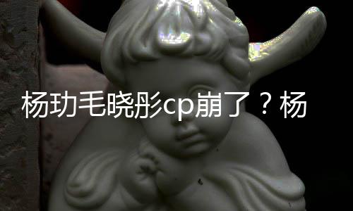 p崩被传彤c毛晓曝光杨玏杨玏玉雯疑似了恋情逛超和王市