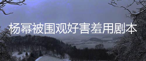 被围本挡玩闹许凯当街杨幂用剧脸 观好害羞和小9岁