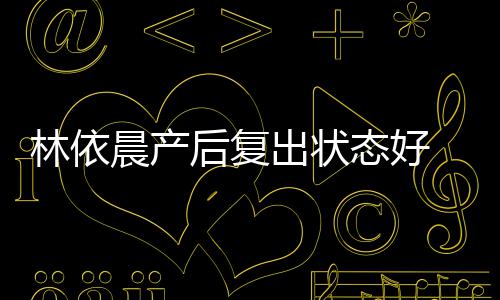 态好减肥斤曝一 自林依晨产出状个月后复