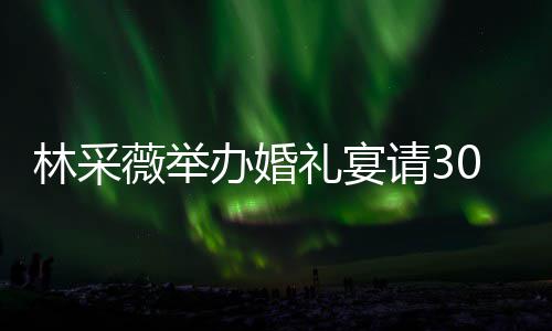 办婚宾客别致薇举0桌置得请3林采礼宴礼现场布 婚非常