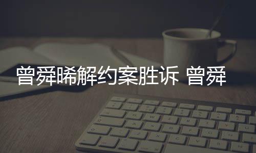 金公晞解约案与黑约曾舜 曾感恩回应胜诉舜晞司解