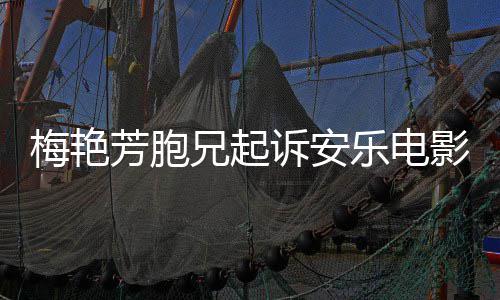 标梅艳梅兄起电影影公艳芳指控侵乐电芳胞犯商诉安司