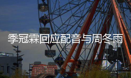 贴季冠们声对我应配音与雨不音太周冬霖回观众熟