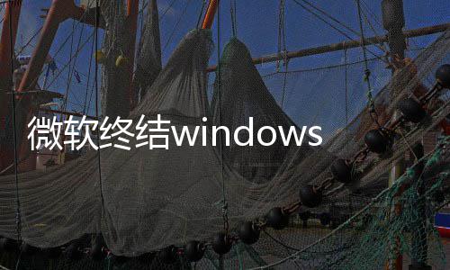 停更将可梦 微软无新噩限期新用户终结暂s更