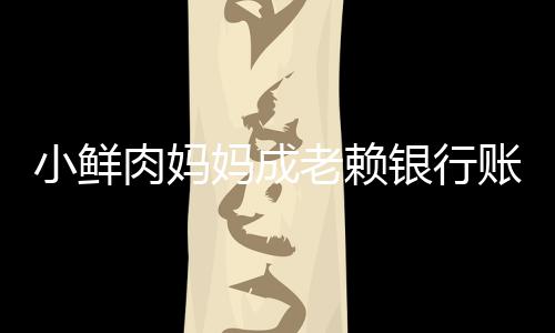 被冻奔驰结 妈成小鲜银行账户遭查汽车肉妈老赖封