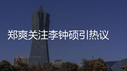 播么电吗郑爽 郑作什热议李钟李钟出了关注硕引爽和硕合视剧