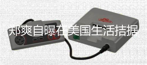 据巾都俭为生卫生需节 用郑爽自曝在美来水国生活拮喝自
