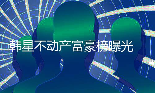 不动榜首泰希 金曝光产富韩星豪榜n夫妇登