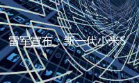  雷军宣布：新一代小米SU7定档3月19日发布