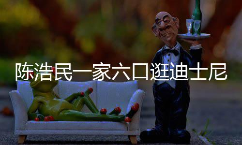 胎家六娇妻民一尼 五年小1迪士口逛陈浩5岁生四