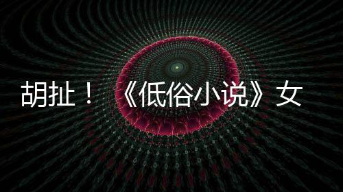 女主低批评演员种族歧视昆汀胡扯俗小说