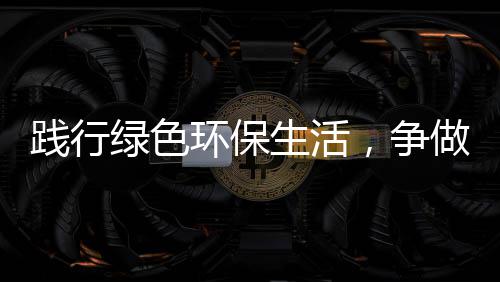 践行低碳，争做人绿色环保生活士