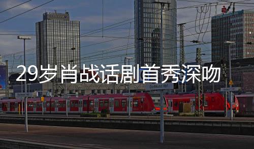 剧首剧场吻5秀深许晴夜晒战话照感慨岁肖2岁 深